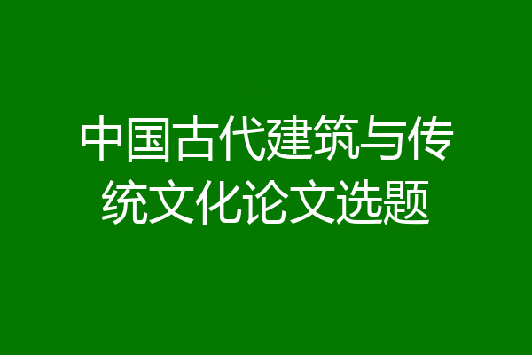 中国古代建筑与传统文化论文选题