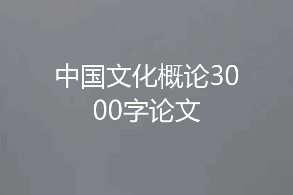 中国文化概论3000字论文
