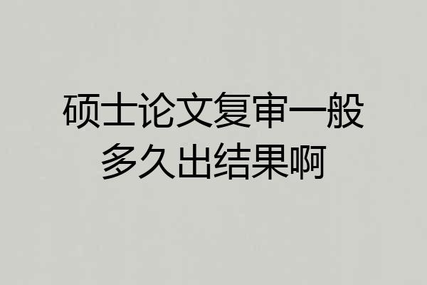 硕士论文复审一般多久出结果啊