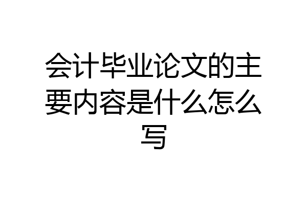 会计毕业论文的主要内容是什么怎么写
