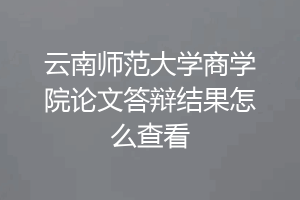 云南师范大学商学院论文答辩结果怎么查看