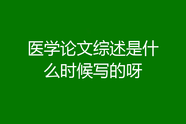 医学论文综述是什么时候写的呀