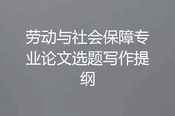 劳动与社会保障专业论文选题写作提纲