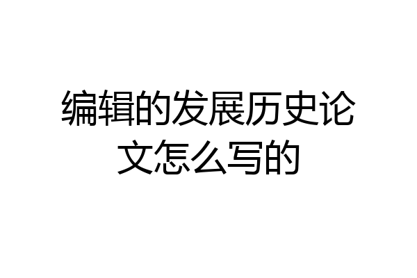 编辑的发展历史论文怎么写的