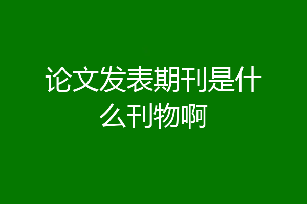论文发表期刊是什么刊物啊