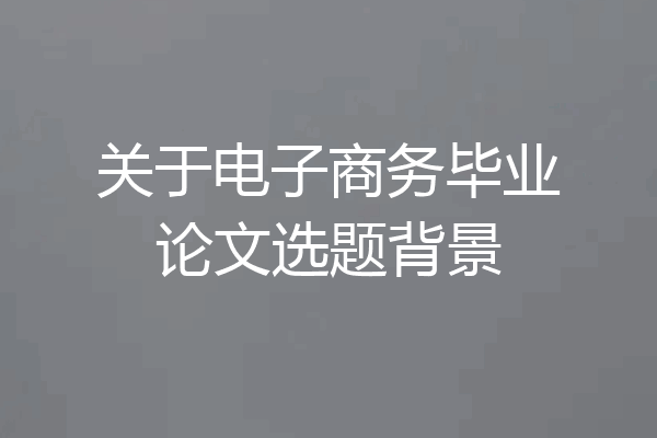关于电子商务毕业论文选题背景
