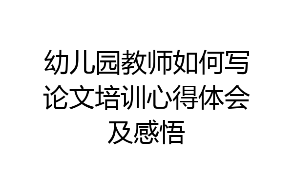 幼儿园教师如何写论文培训心得体会及感悟