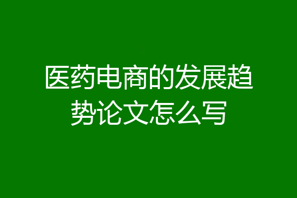 医药电商的发展趋势论文怎么写