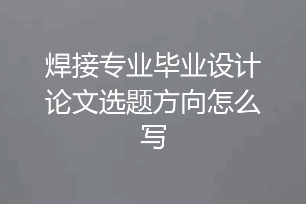 焊接专业毕业设计论文选题方向怎么写