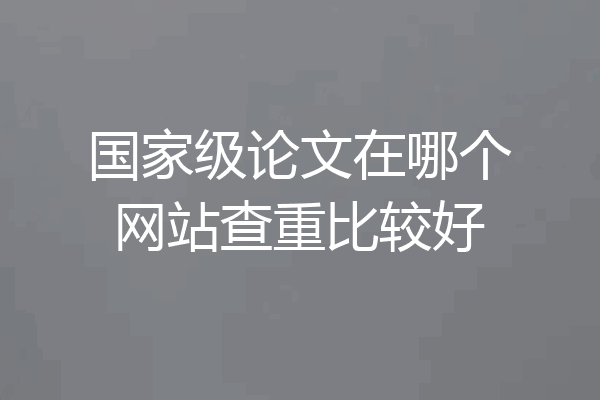 国家级论文在哪个网站查重比较好