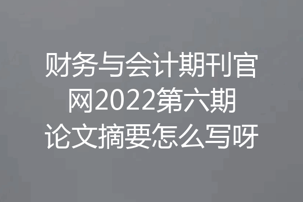 财务与会计期刊官网2022第六期论文摘要怎么写呀
