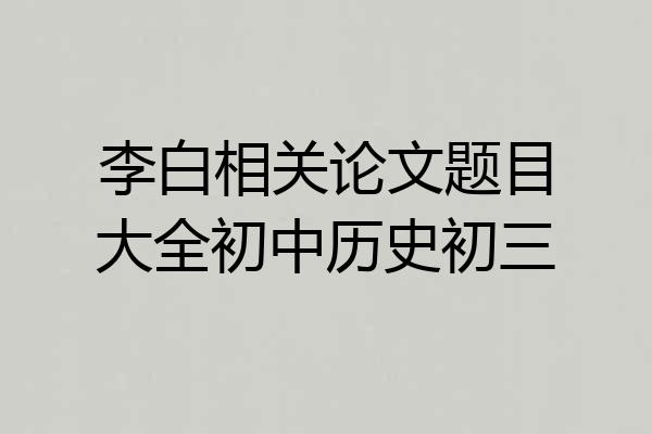 李白相关论文题目大全初中历史初三