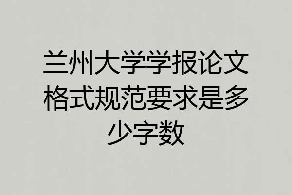 兰州大学学报论文格式规范要求是多少字数