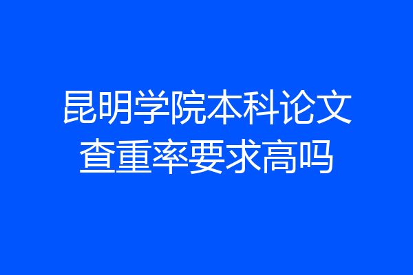 昆明学院本科论文查重率要求高吗