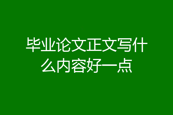 毕业论文正文写什么内容好一点