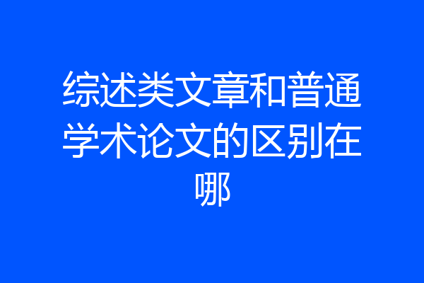 综述类文章和普通学术论文的区别在哪