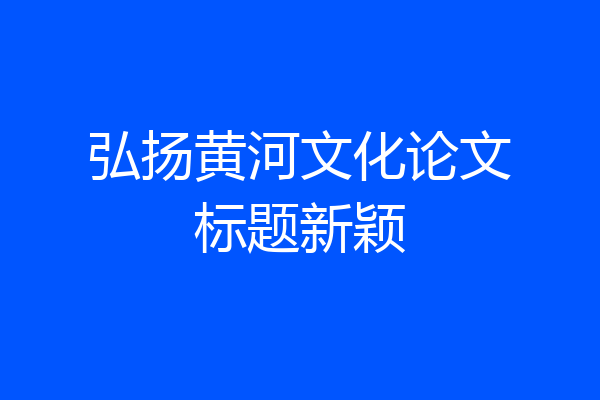 弘扬黄河文化论文标题新颖