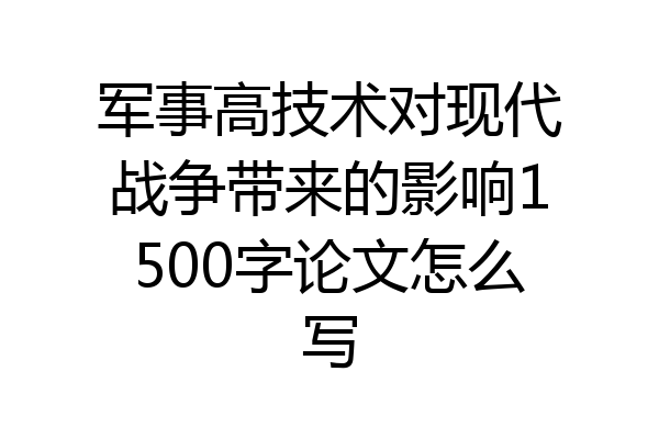 军事高技术对现代战争带来的影响1500字论文怎么写