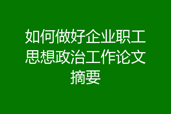 如何做好企业职工思想政治工作论文摘要