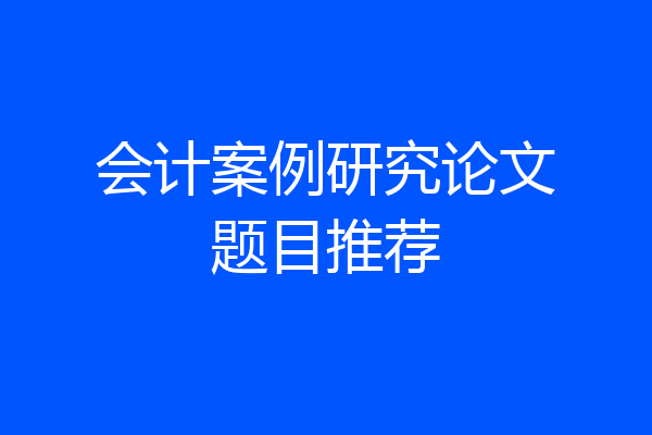 会计案例研究论文题目推荐