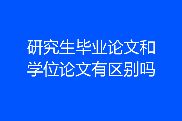 研究生毕业论文和学位论文有区别吗