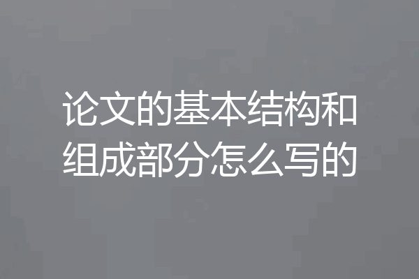 论文的基本结构和组成部分怎么写的