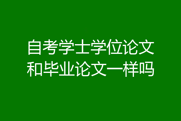 自考学士学位论文和毕业论文一样吗