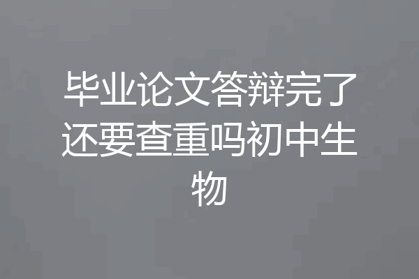 毕业论文答辩完了还要查重吗初中生物