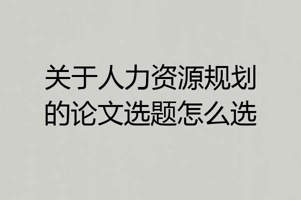 关于人力资源规划的论文选题怎么选