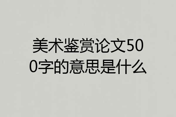 美术鉴赏论文500字的意思是什么