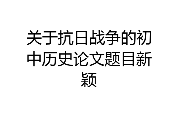 关于抗日战争的初中历史论文题目新颖