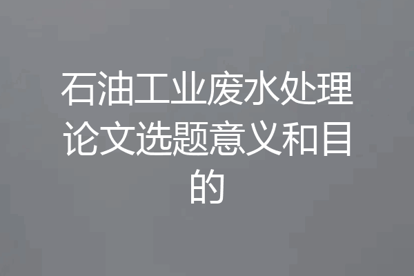 石油工业废水处理论文选题意义和目的