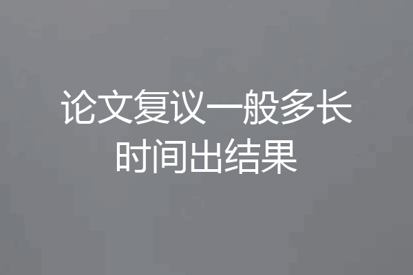 论文复议一般多长时间出结果