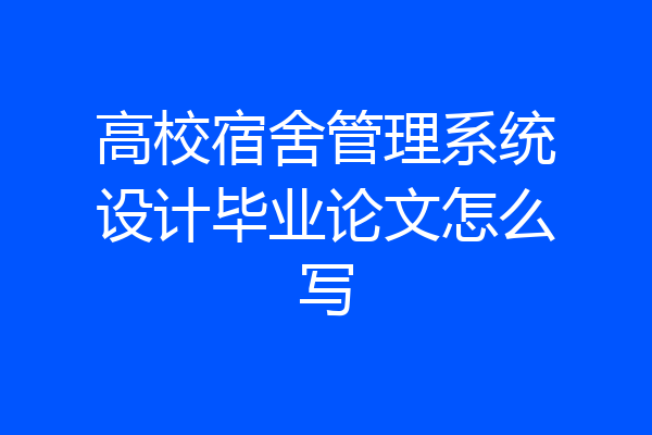 高校宿舍管理系统设计毕业论文怎么写