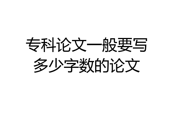 专科论文一般要写多少字数的论文