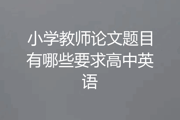 小学教师论文题目有哪些要求高中英语