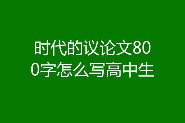 时代的议论文800字怎么写高中生