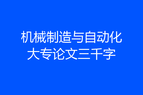 机械制造与自动化大专论文三千字