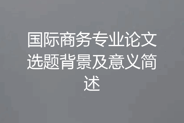 国际商务专业论文选题背景及意义简述