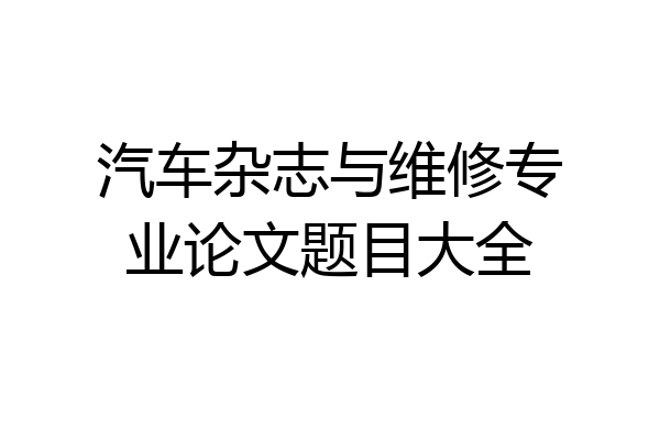 汽车杂志与维修专业论文题目大全