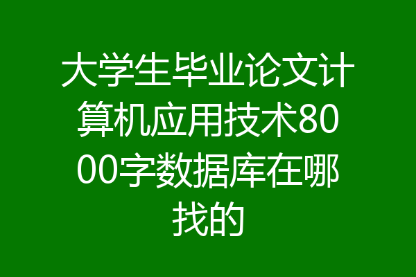 大学生毕业论文计算机应用技术8000字数据库在哪找的