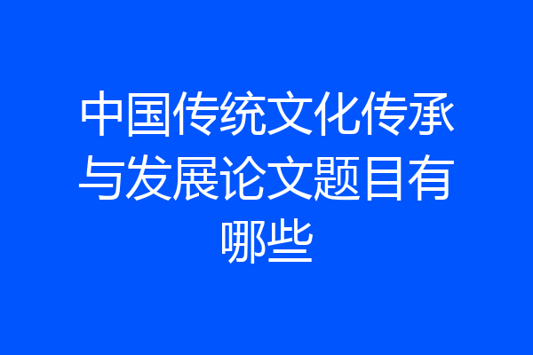 中国传统文化传承与发展论文题目有哪些