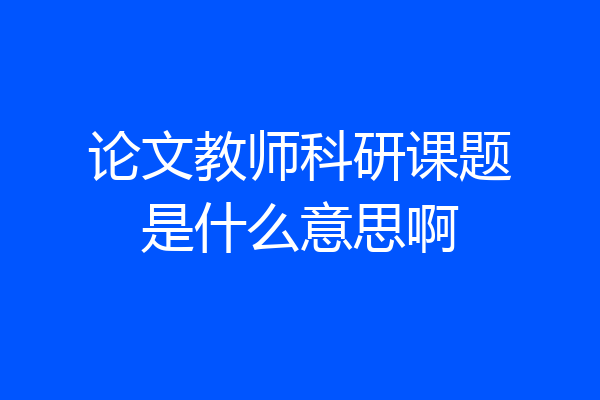 论文教师科研课题是什么意思啊