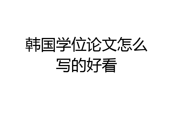 韩国学位论文怎么写的好看