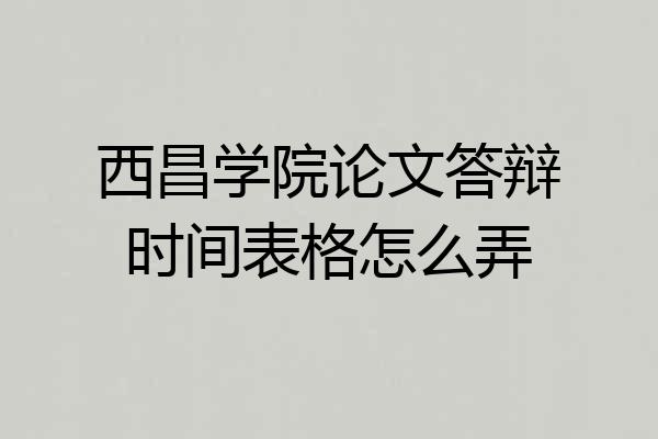 西昌学院论文答辩时间表格怎么弄