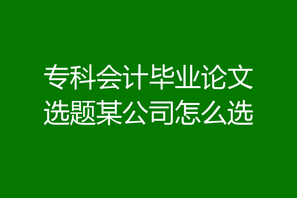 专科会计毕业论文选题某公司怎么选