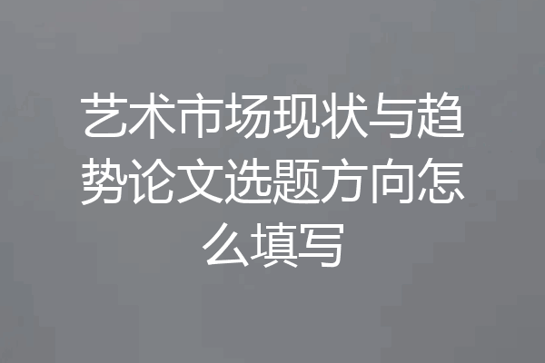 艺术市场现状与趋势论文选题方向怎么填写