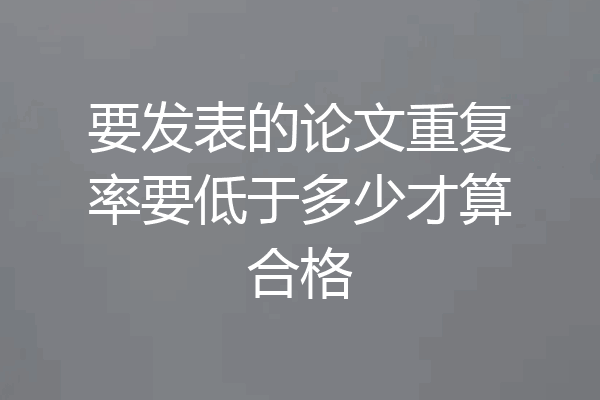 要发表的论文重复率要低于多少才算合格