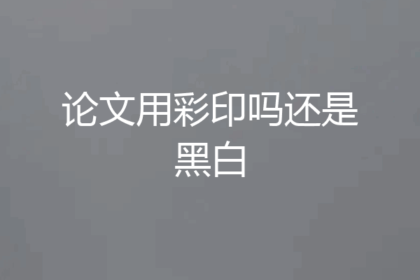 论文用彩印吗还是黑白