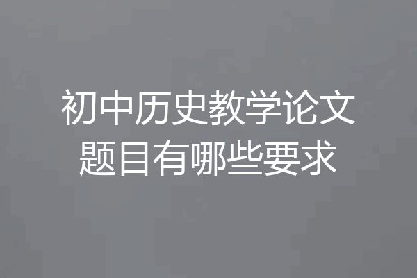 初中历史教学论文题目有哪些要求